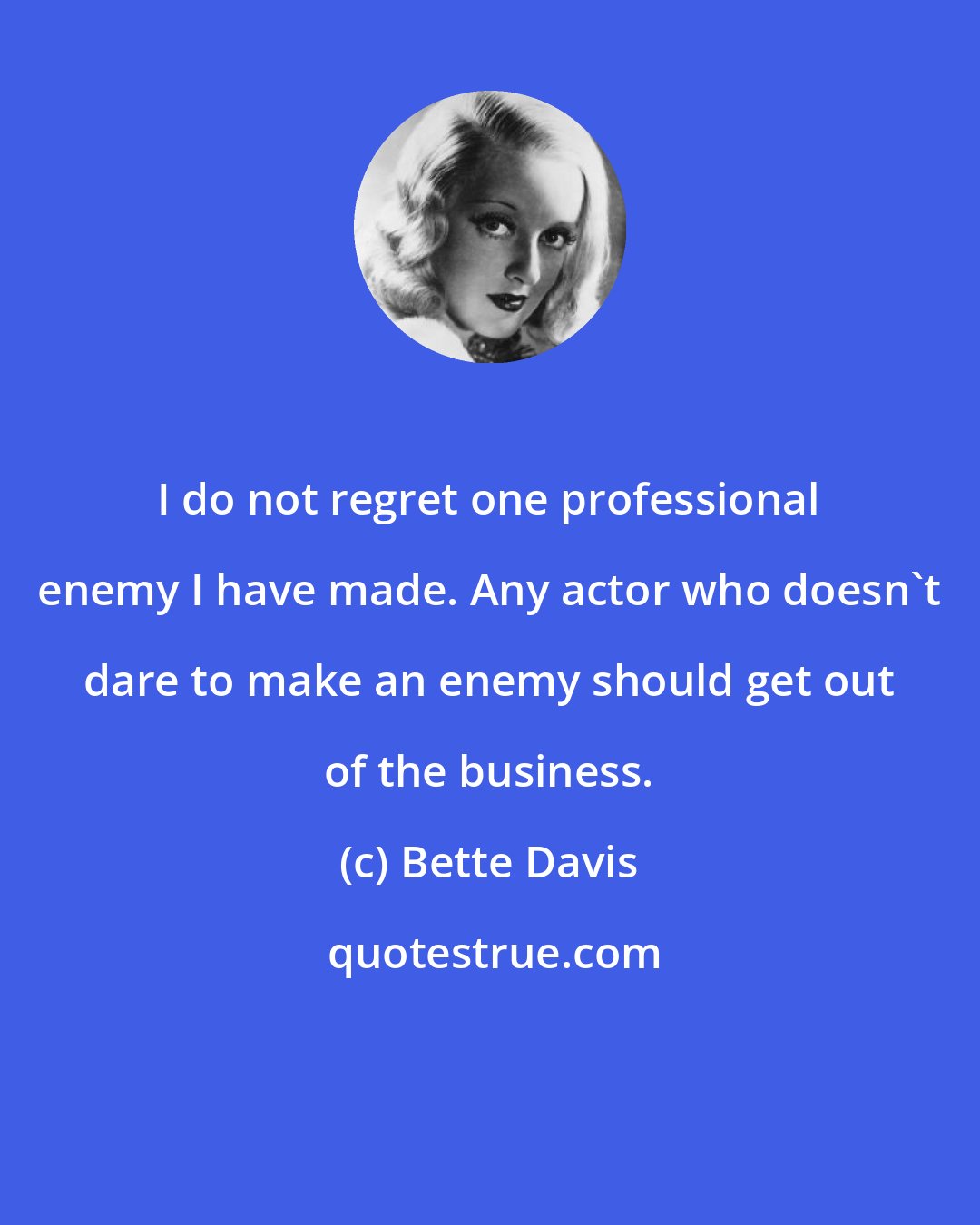 Bette Davis: I do not regret one professional enemy I have made. Any actor who doesn't dare to make an enemy should get out of the business.