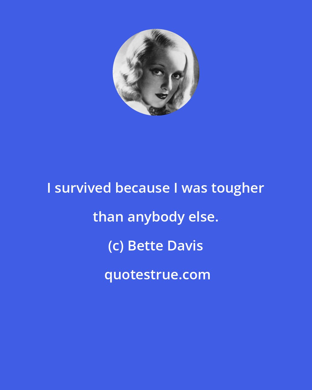 Bette Davis: I survived because I was tougher than anybody else.