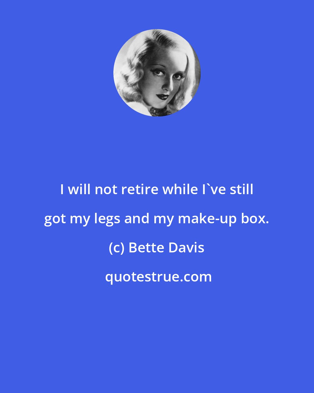 Bette Davis: I will not retire while I've still got my legs and my make-up box.