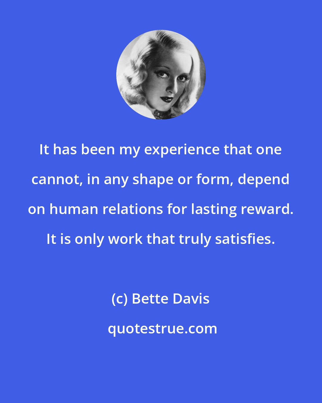 Bette Davis: It has been my experience that one cannot, in any shape or form, depend on human relations for lasting reward. It is only work that truly satisfies.