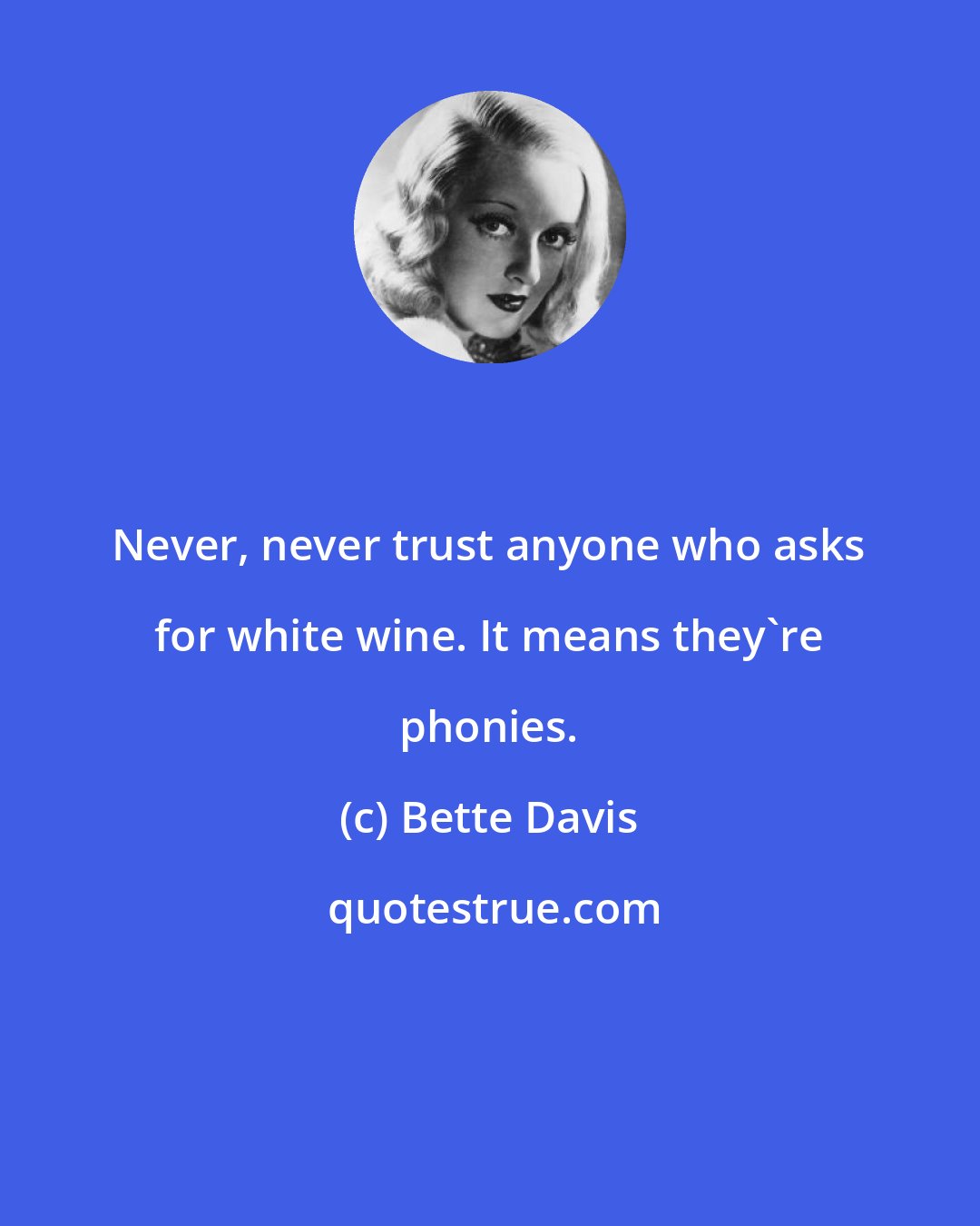 Bette Davis: Never, never trust anyone who asks for white wine. It means they're phonies.