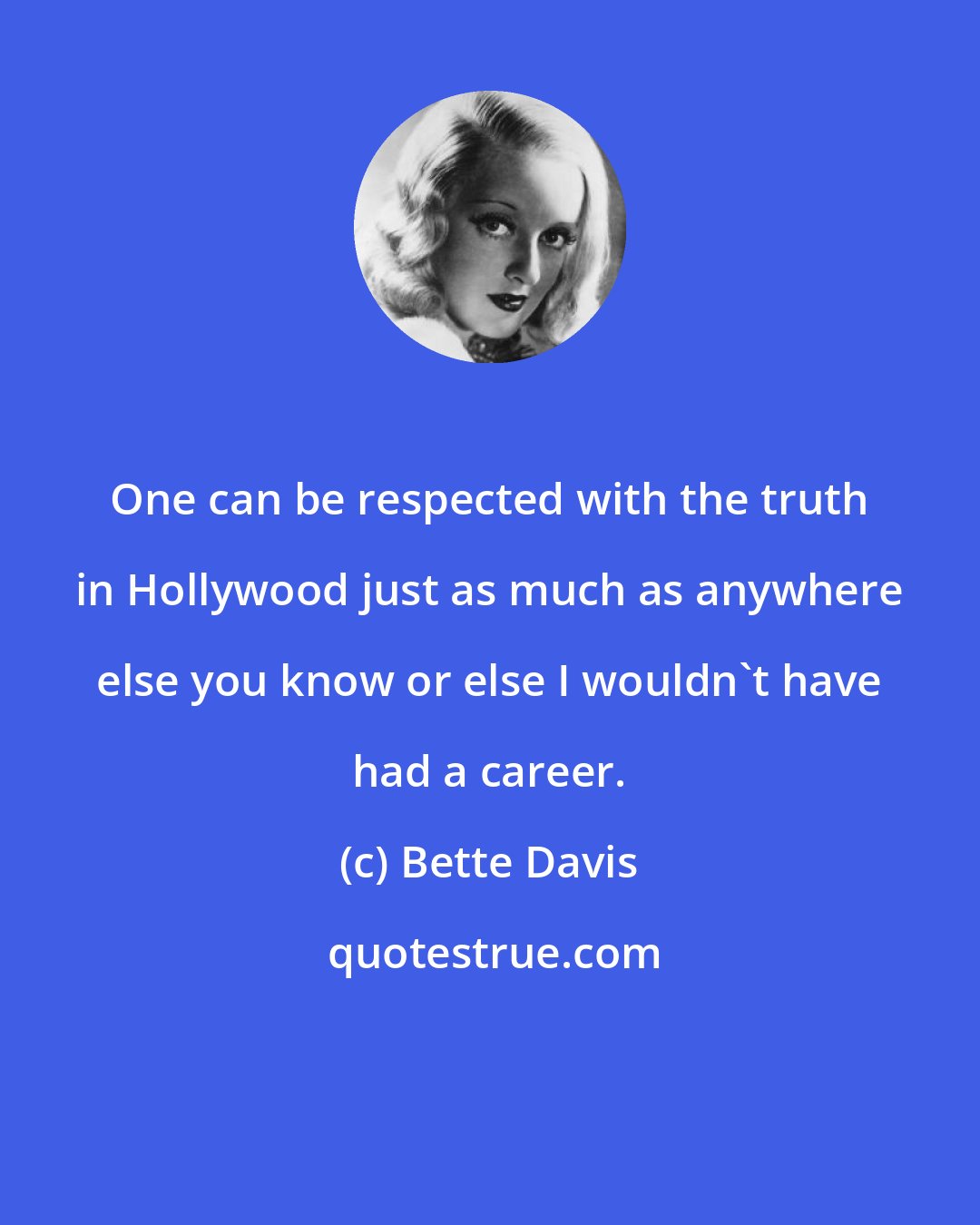 Bette Davis: One can be respected with the truth in Hollywood just as much as anywhere else you know or else I wouldn't have had a career.