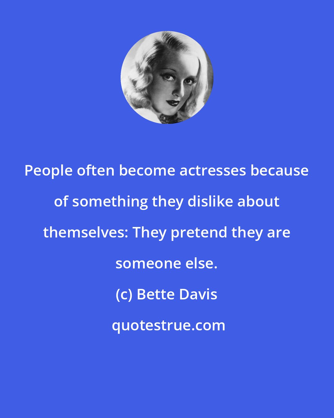 Bette Davis: People often become actresses because of something they dislike about themselves: They pretend they are someone else.