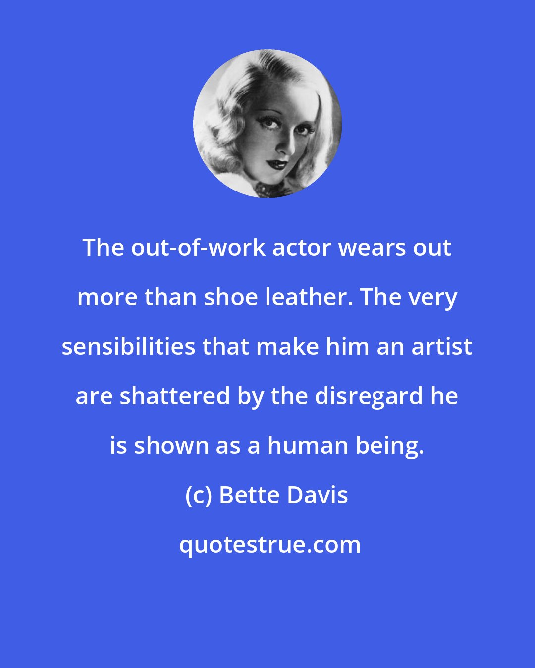 Bette Davis: The out-of-work actor wears out more than shoe leather. The very sensibilities that make him an artist are shattered by the disregard he is shown as a human being.