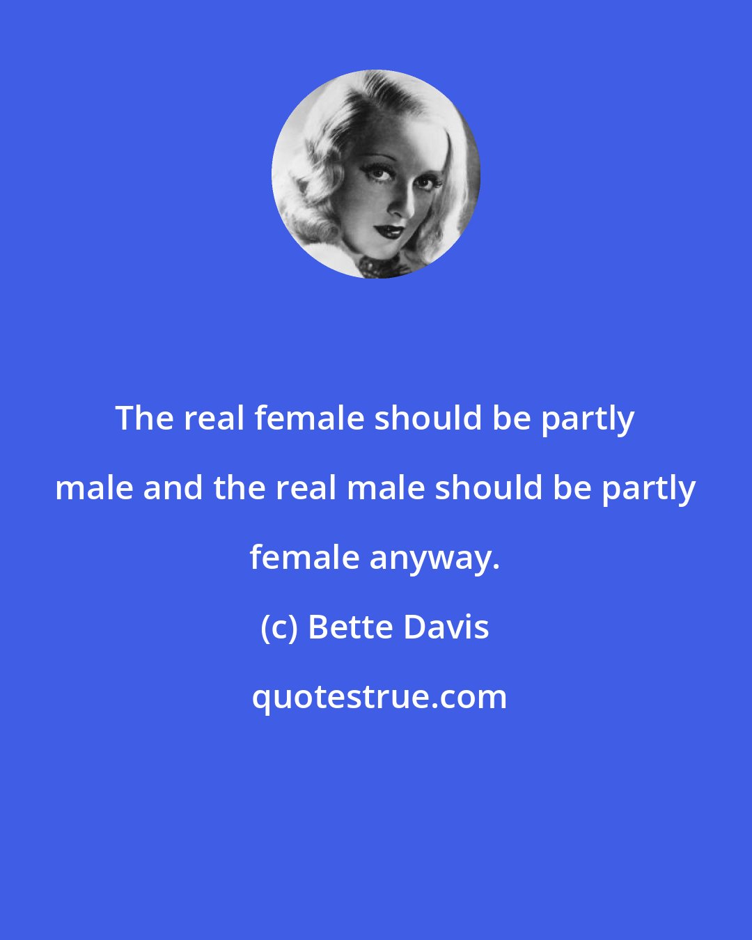 Bette Davis: The real female should be partly male and the real male should be partly female anyway.