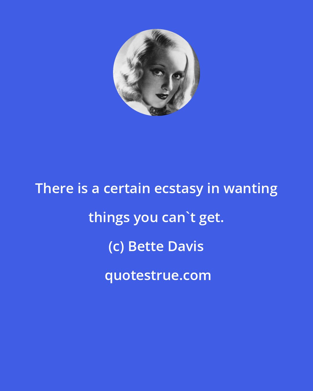 Bette Davis: There is a certain ecstasy in wanting things you can't get.