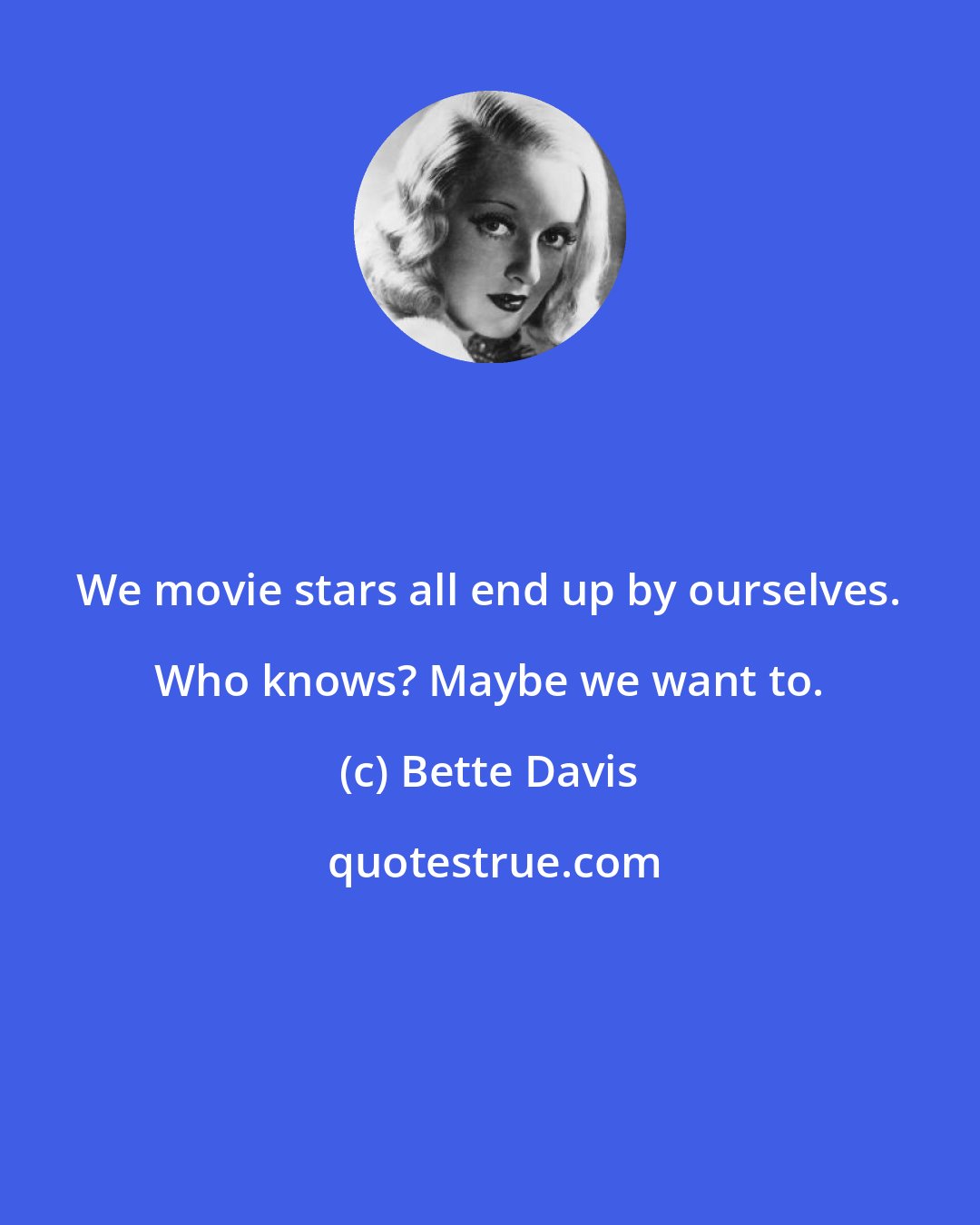 Bette Davis: We movie stars all end up by ourselves. Who knows? Maybe we want to.