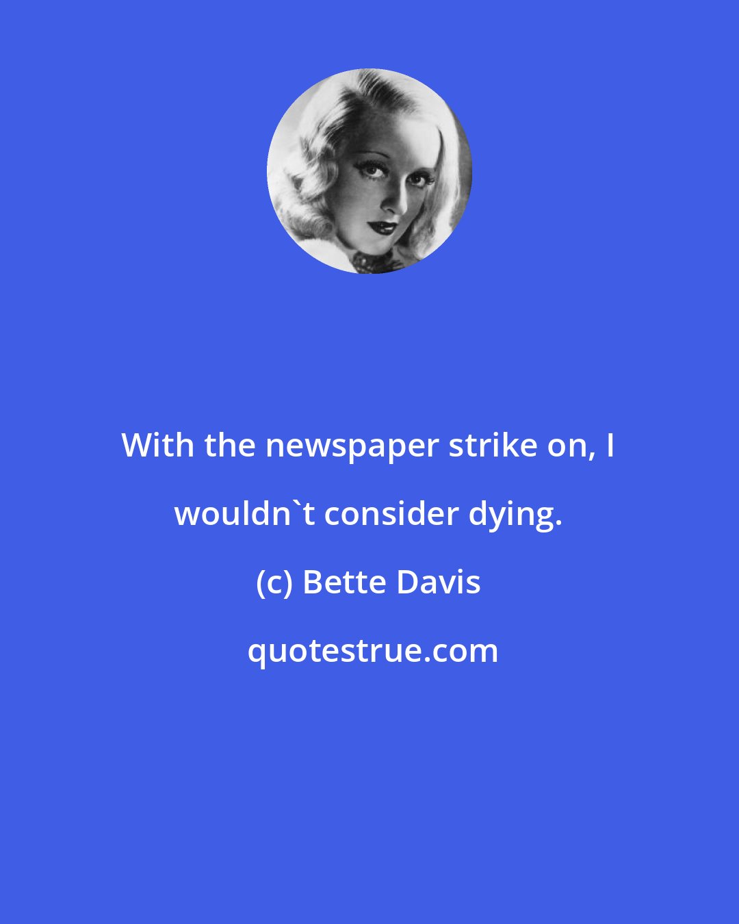 Bette Davis: With the newspaper strike on, I wouldn't consider dying.