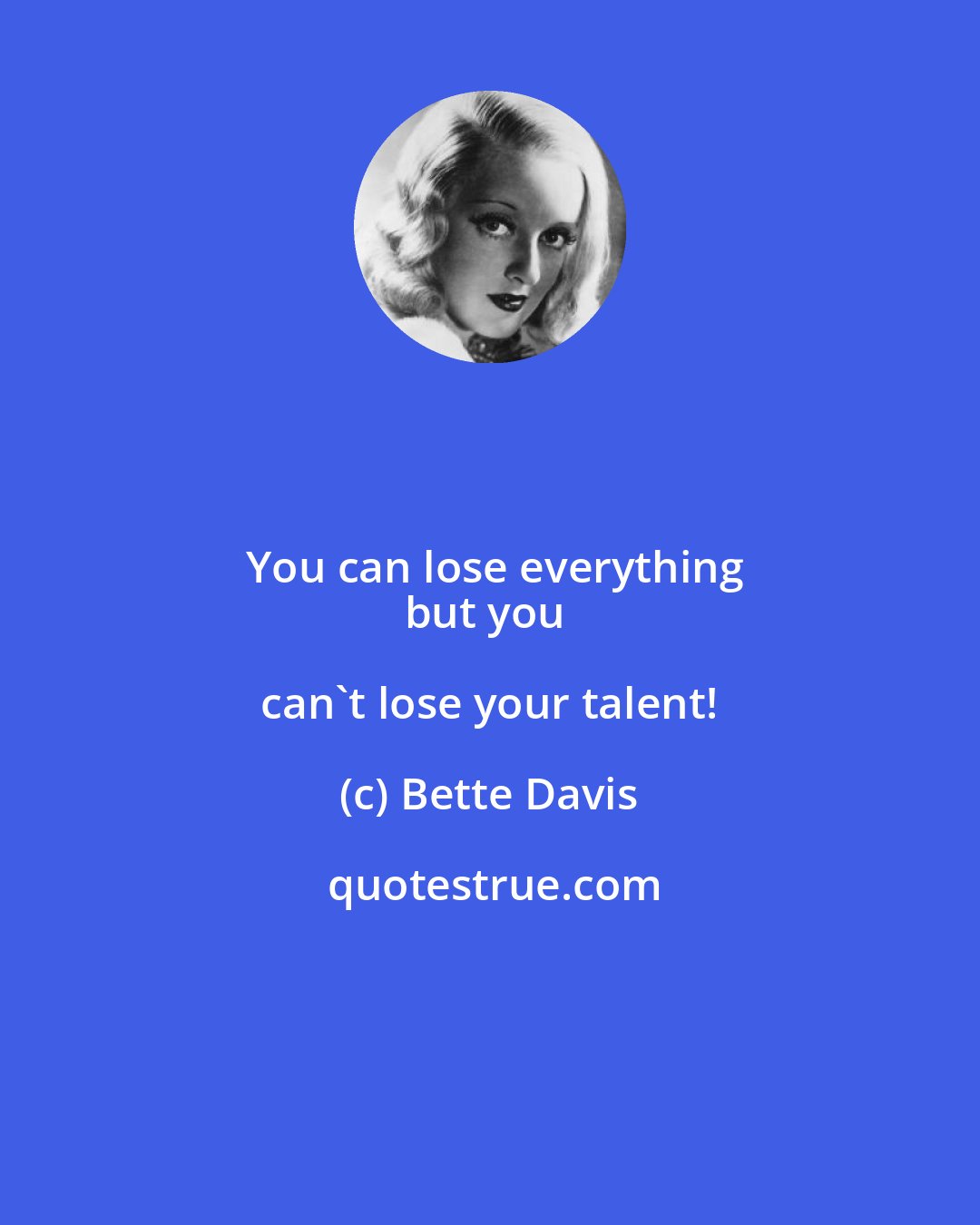 Bette Davis: You can lose everything
but you can't lose your talent!