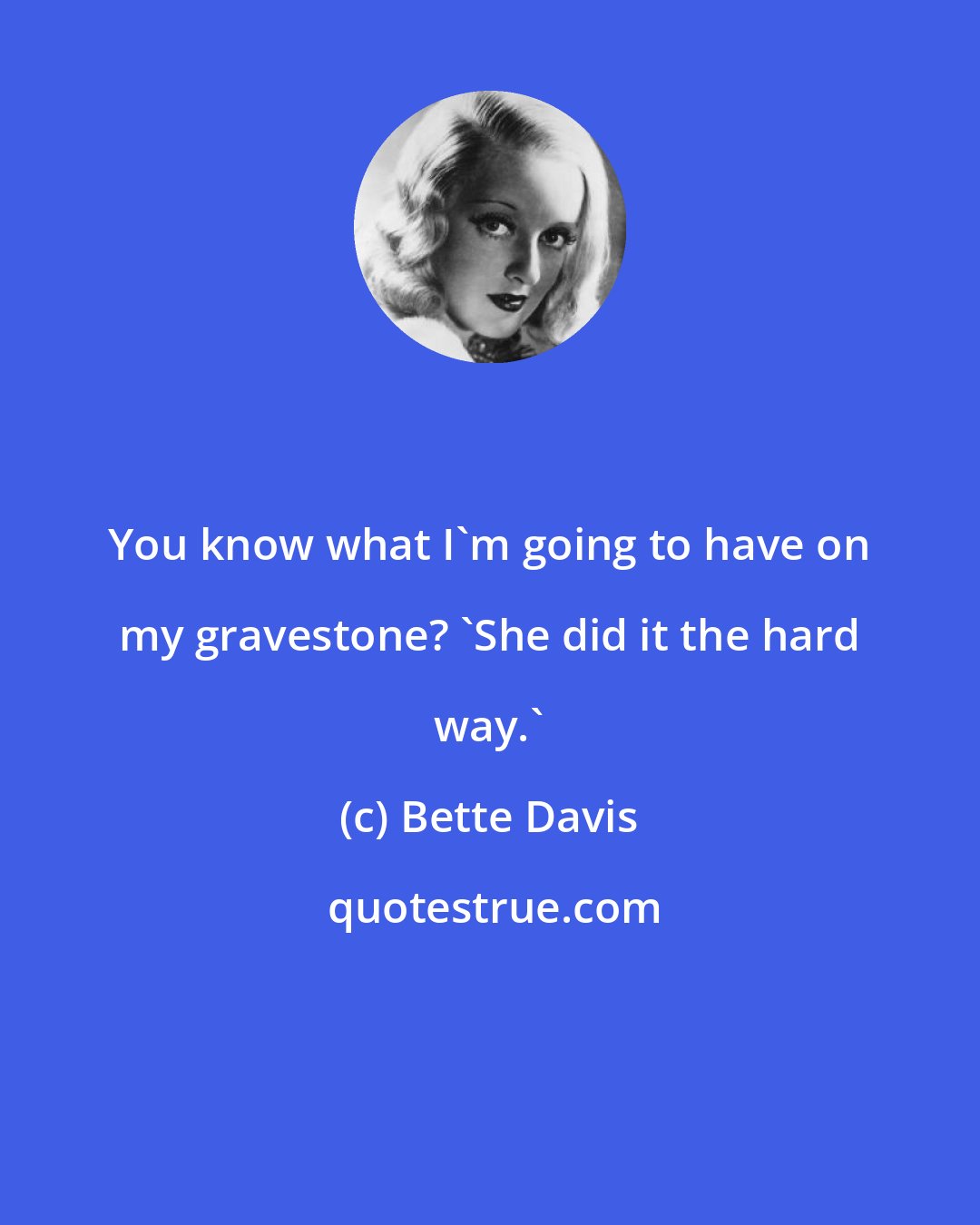 Bette Davis: You know what I'm going to have on my gravestone? 'She did it the hard way.'