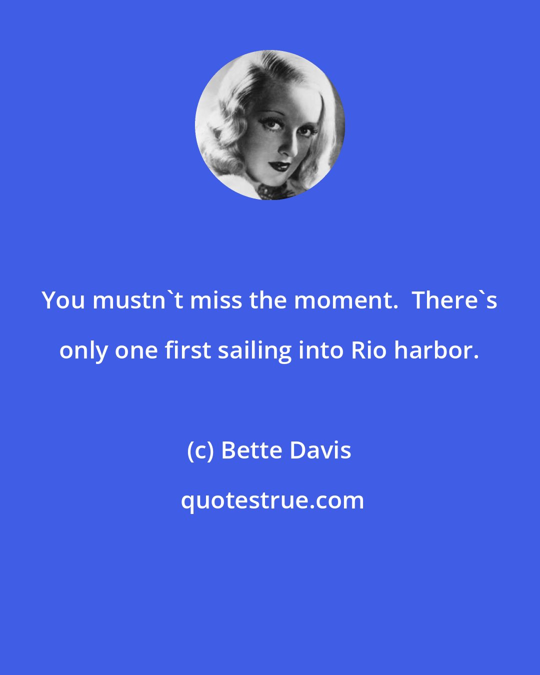 Bette Davis: You mustn't miss the moment.  There's only one first sailing into Rio harbor.