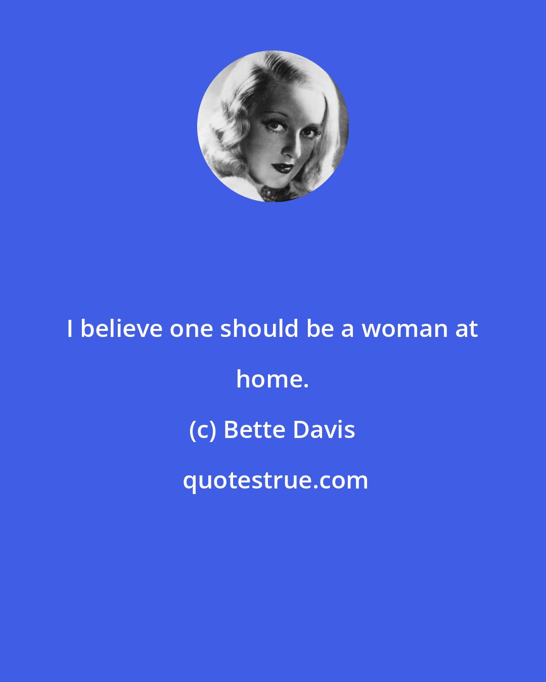 Bette Davis: I believe one should be a woman at home.