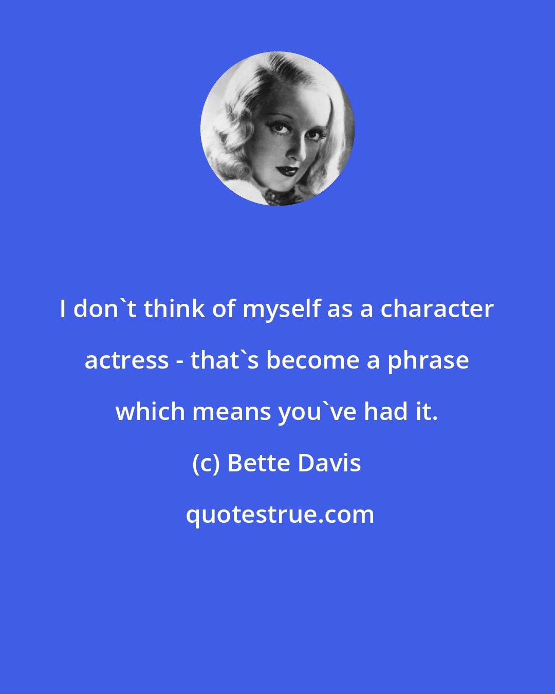 Bette Davis: I don't think of myself as a character actress - that's become a phrase which means you've had it.