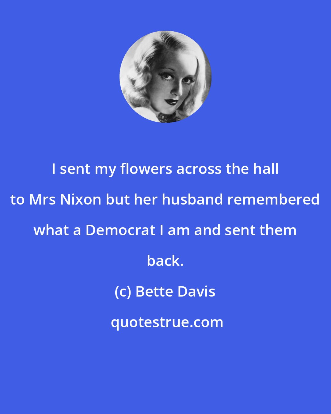 Bette Davis: I sent my flowers across the hall to Mrs Nixon but her husband remembered what a Democrat I am and sent them back.