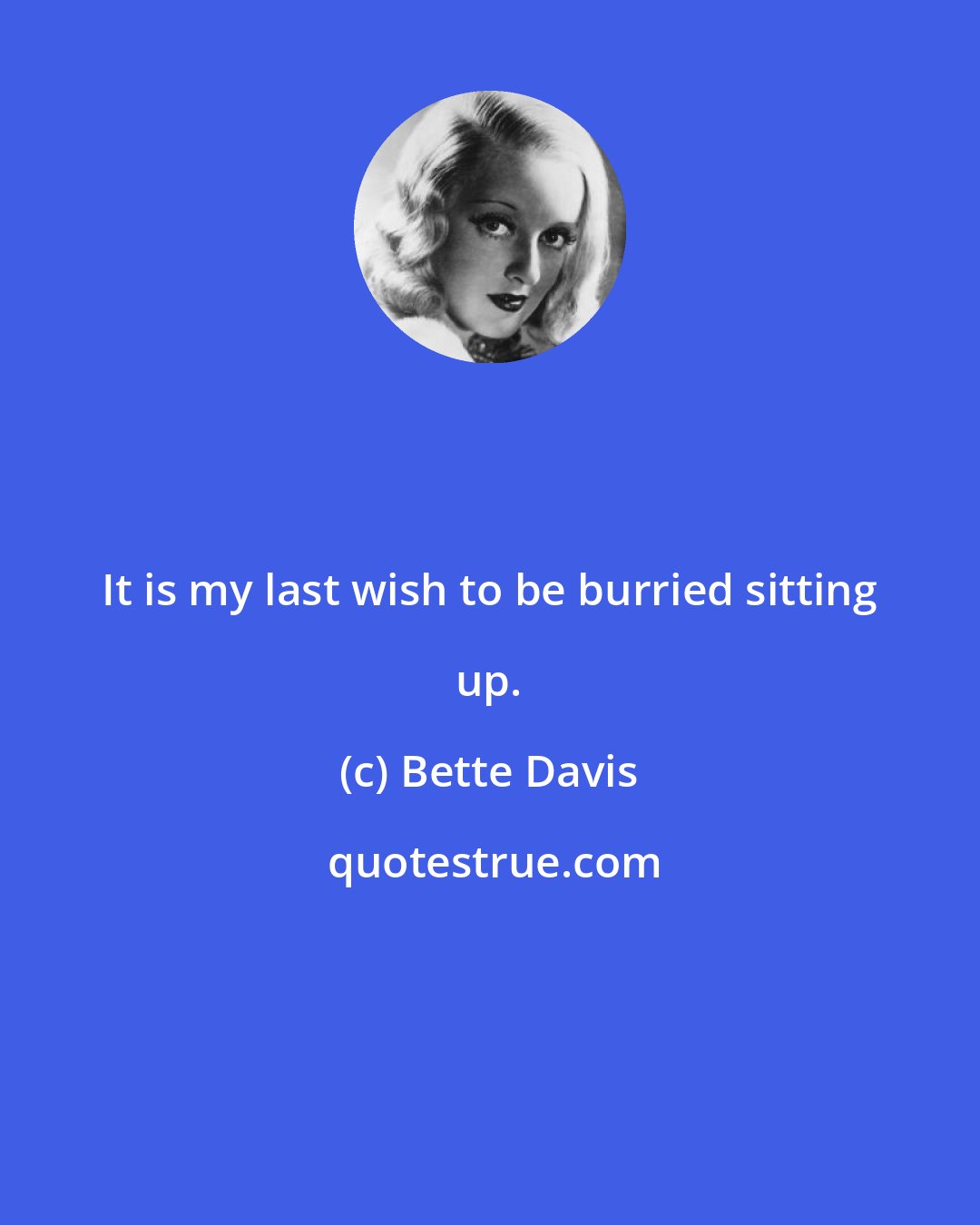 Bette Davis: It is my last wish to be burried sitting up.