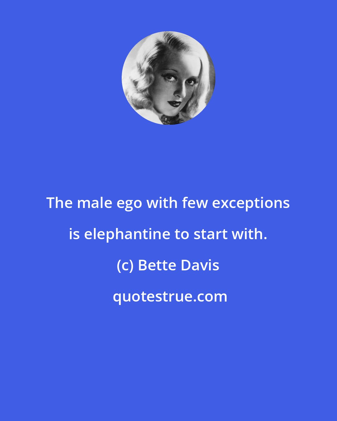 Bette Davis: The male ego with few exceptions is elephantine to start with.