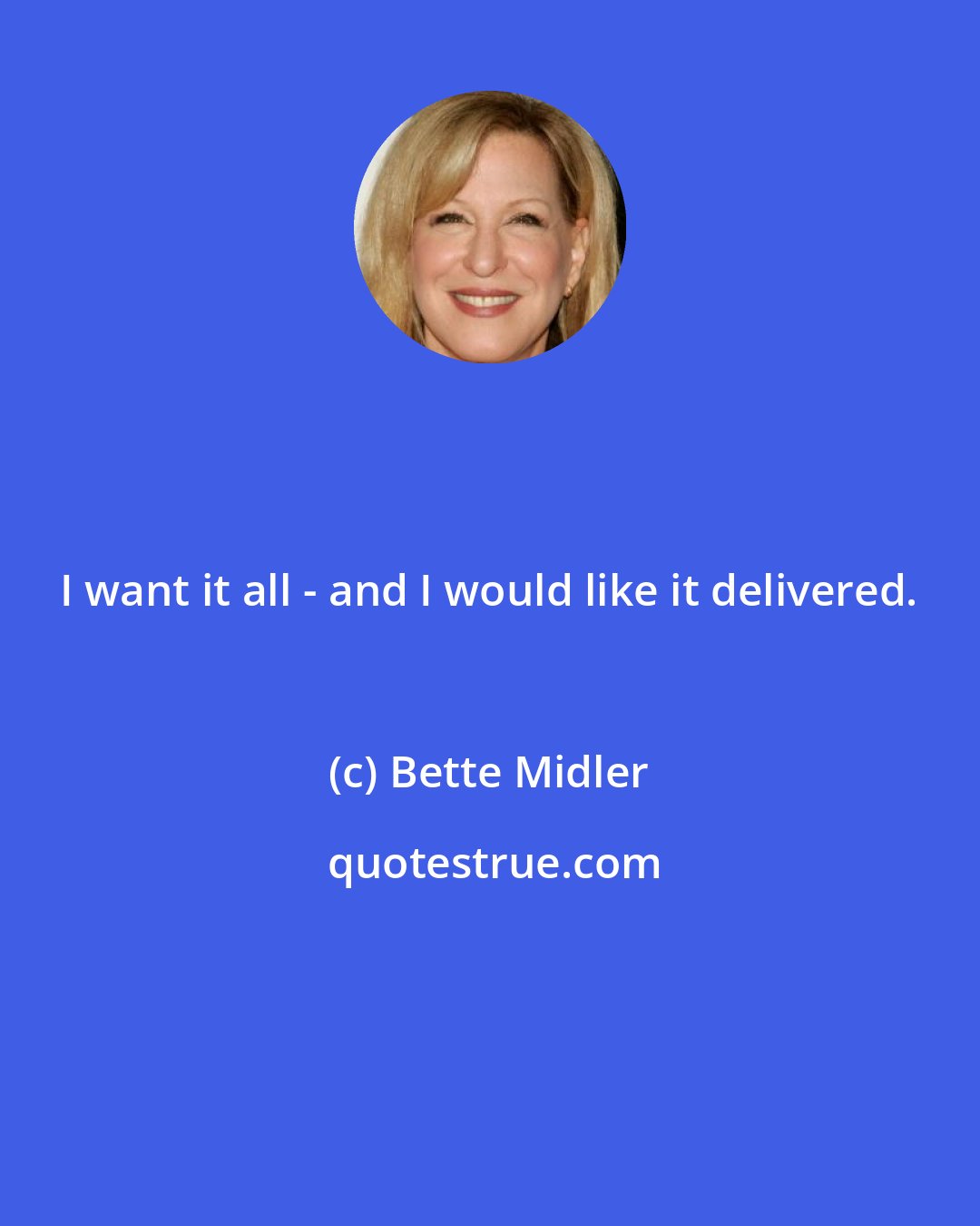 Bette Midler: I want it all - and I would like it delivered.