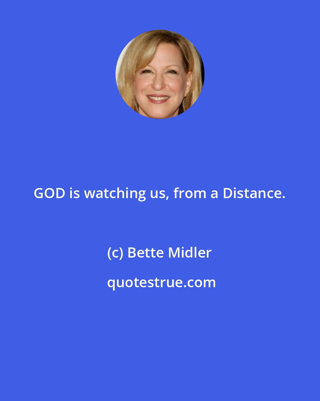 Bette Midler: GOD is watching us, from a Distance.