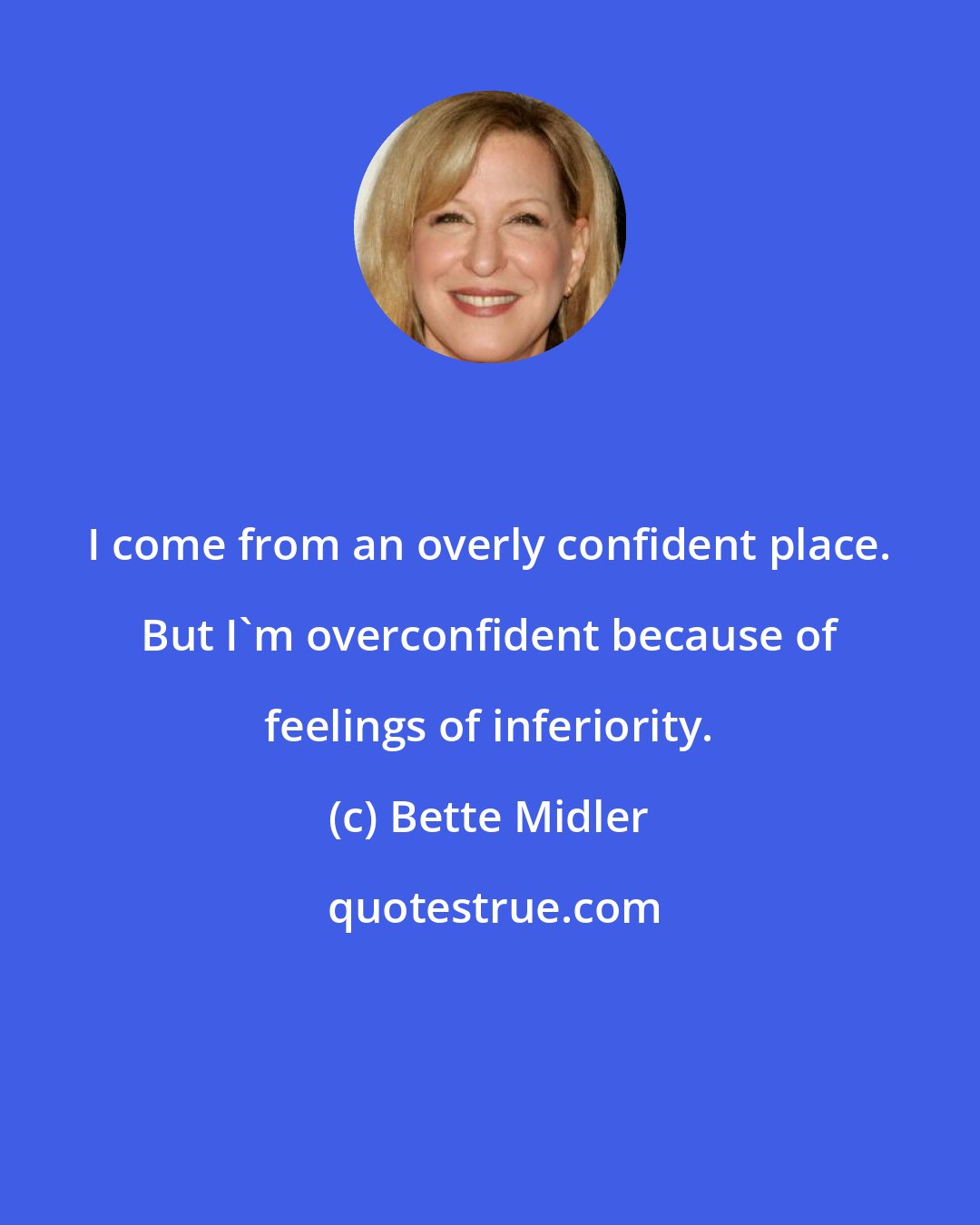 Bette Midler: I come from an overly confident place. But I'm overconfident because of feelings of inferiority.