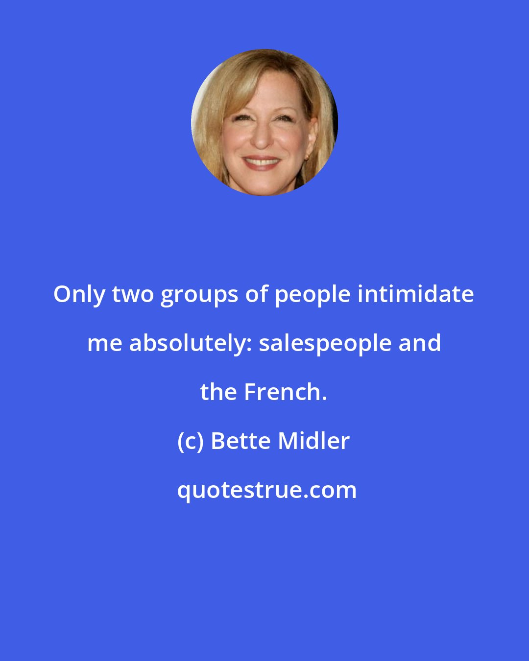 Bette Midler: Only two groups of people intimidate me absolutely: salespeople and the French.