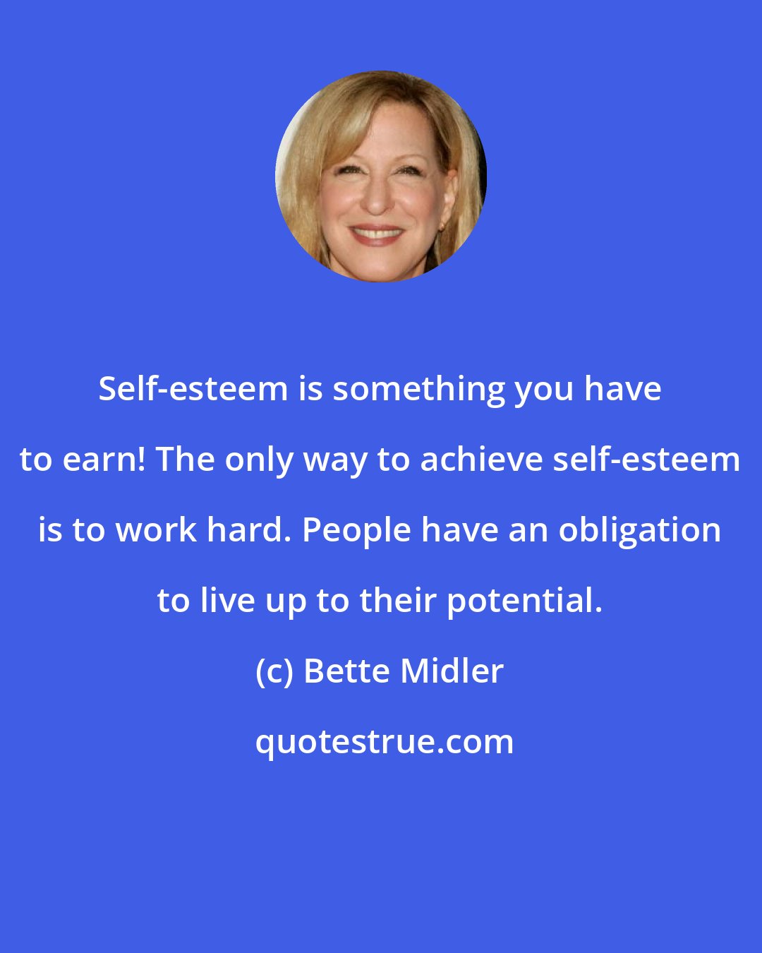 Bette Midler: Self-esteem is something you have to earn! The only way to achieve self-esteem is to work hard. People have an obligation to live up to their potential.