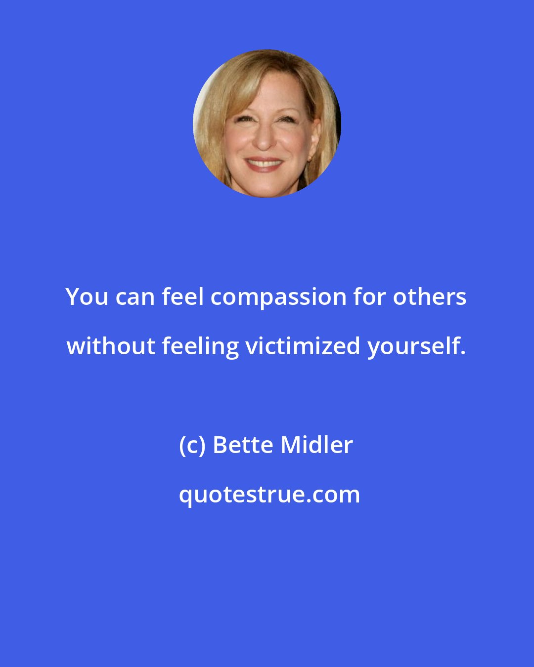 Bette Midler: You can feel compassion for others without feeling victimized yourself.