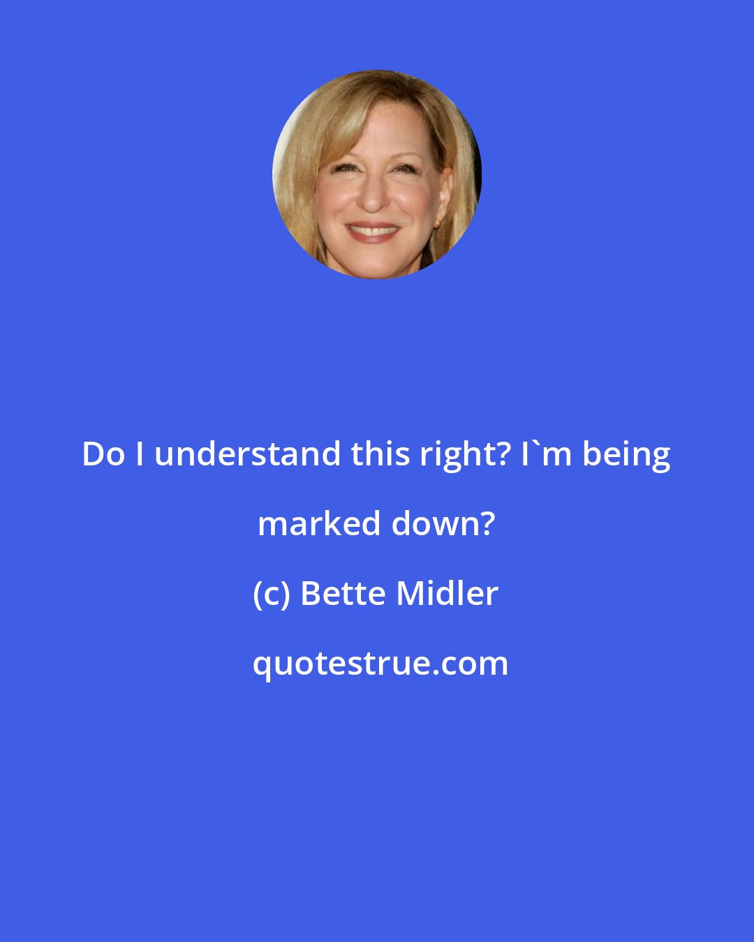 Bette Midler: Do I understand this right? I'm being marked down?