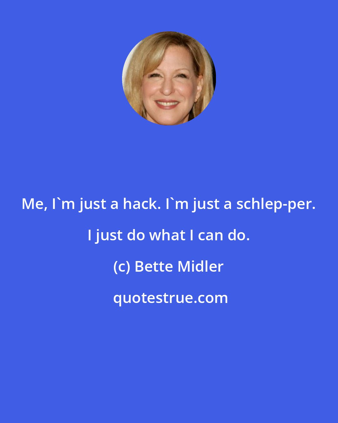 Bette Midler: Me, I'm just a hack. I'm just a schlep-per. I just do what I can do.