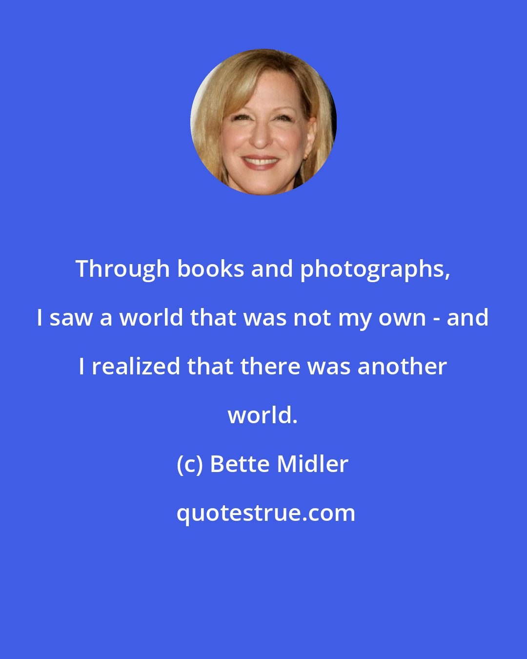 Bette Midler: Through books and photographs, I saw a world that was not my own - and I realized that there was another world.