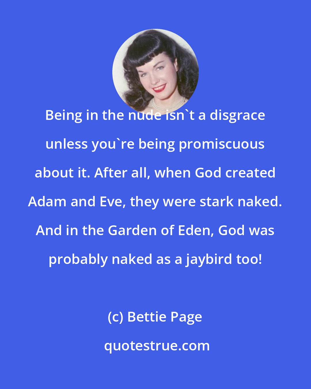 Bettie Page: Being in the nude isn't a disgrace unless you're being promiscuous about it. After all, when God created Adam and Eve, they were stark naked. And in the Garden of Eden, God was probably naked as a jaybird too!