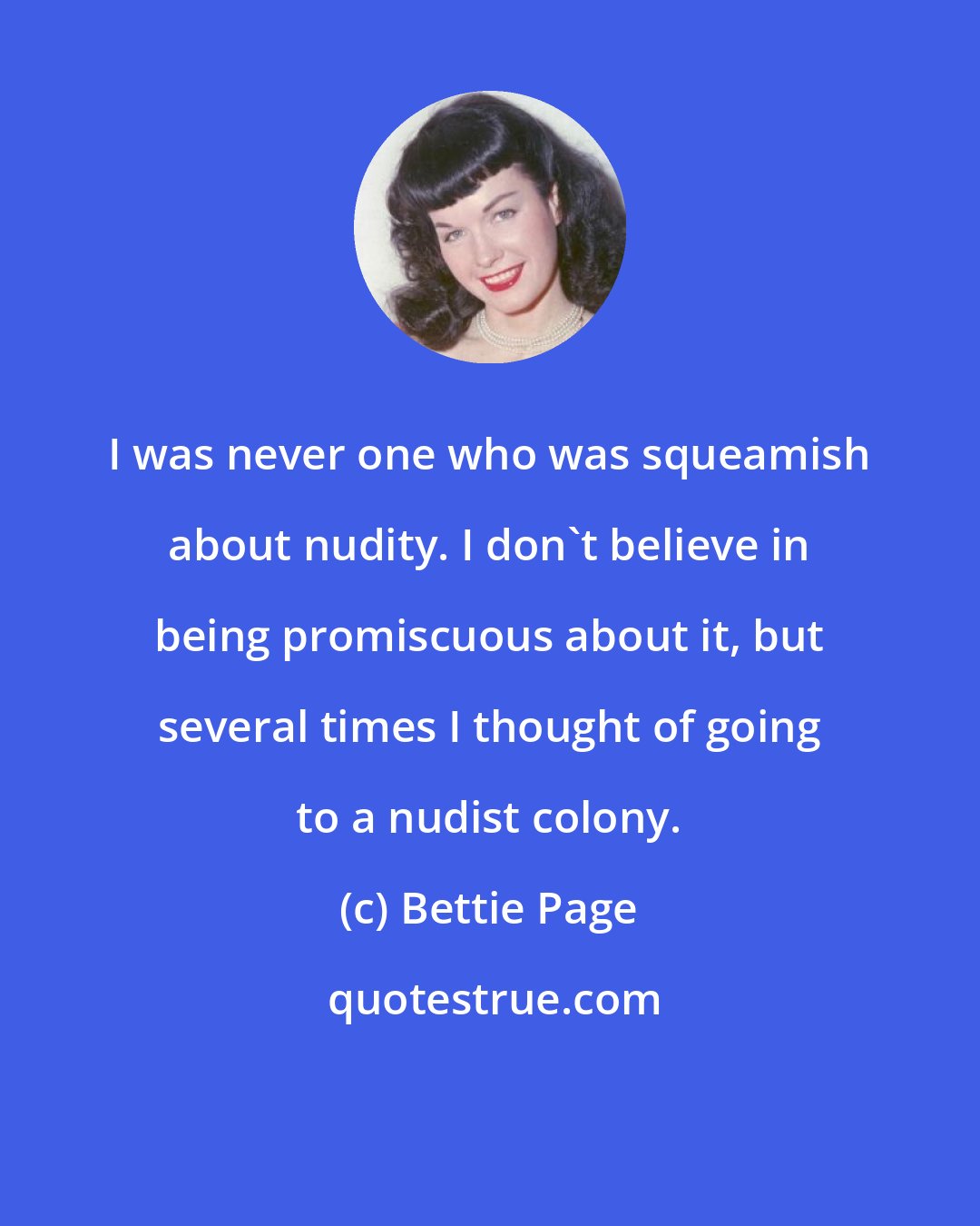 Bettie Page: I was never one who was squeamish about nudity. I don't believe in being promiscuous about it, but several times I thought of going to a nudist colony.