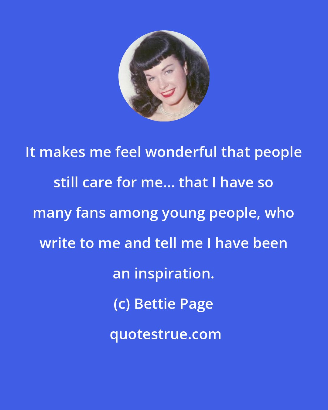 Bettie Page: It makes me feel wonderful that people still care for me... that I have so many fans among young people, who write to me and tell me I have been an inspiration.