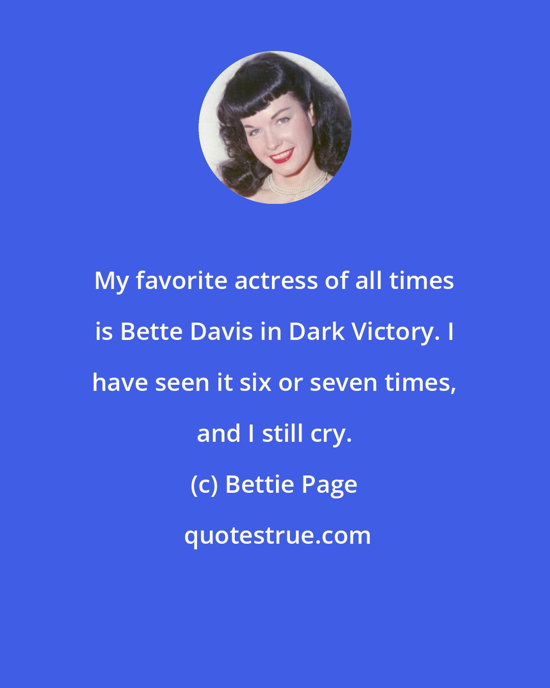 Bettie Page: My favorite actress of all times is Bette Davis in Dark Victory. I have seen it six or seven times, and I still cry.