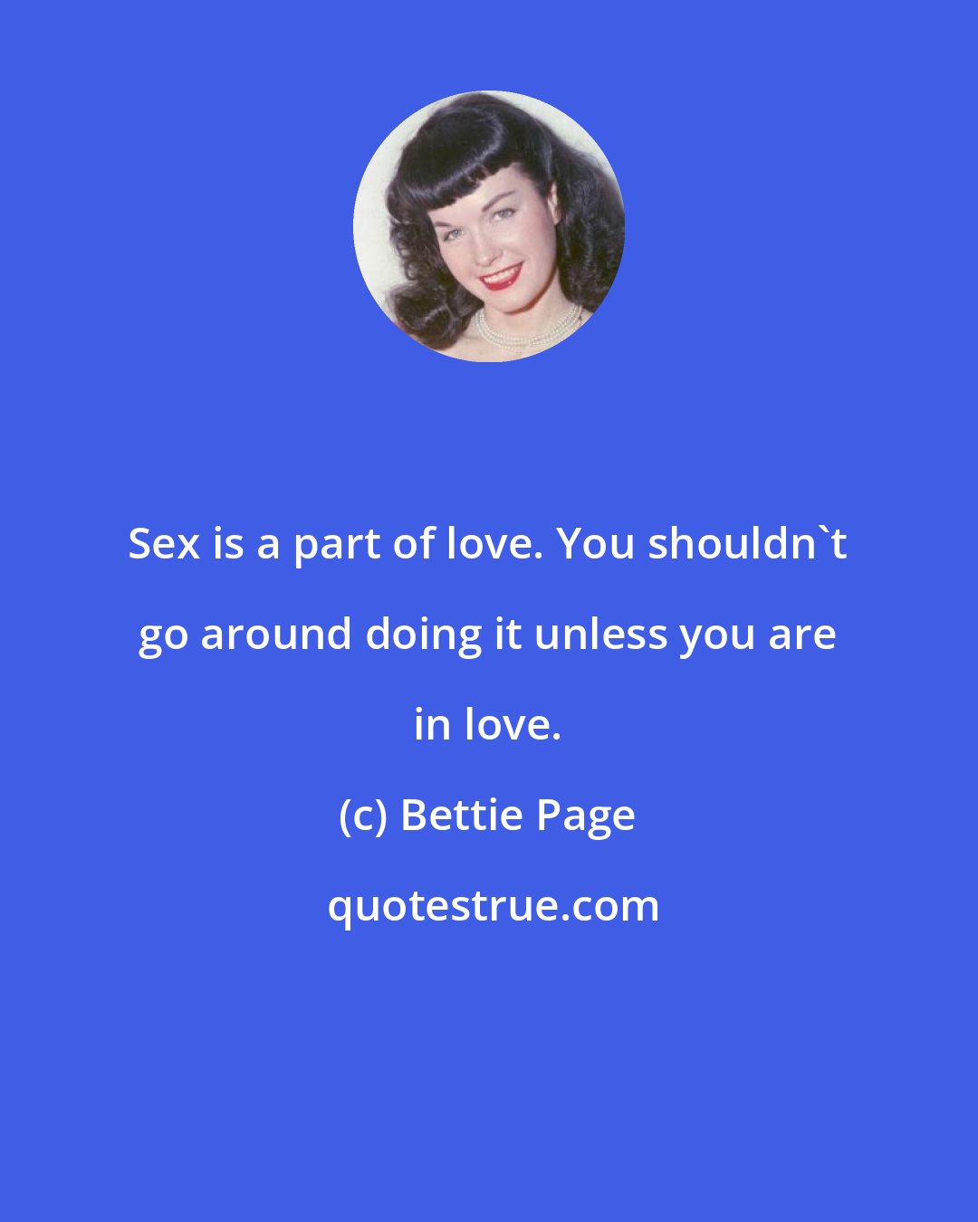 Bettie Page: Sex is a part of love. You shouldn't go around doing it unless you are in love.