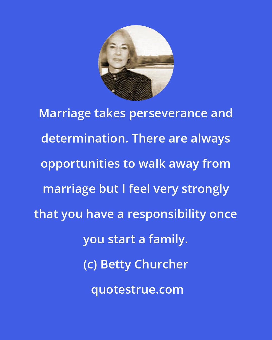 Betty Churcher: Marriage takes perseverance and determination. There are always opportunities to walk away from marriage but I feel very strongly that you have a responsibility once you start a family.