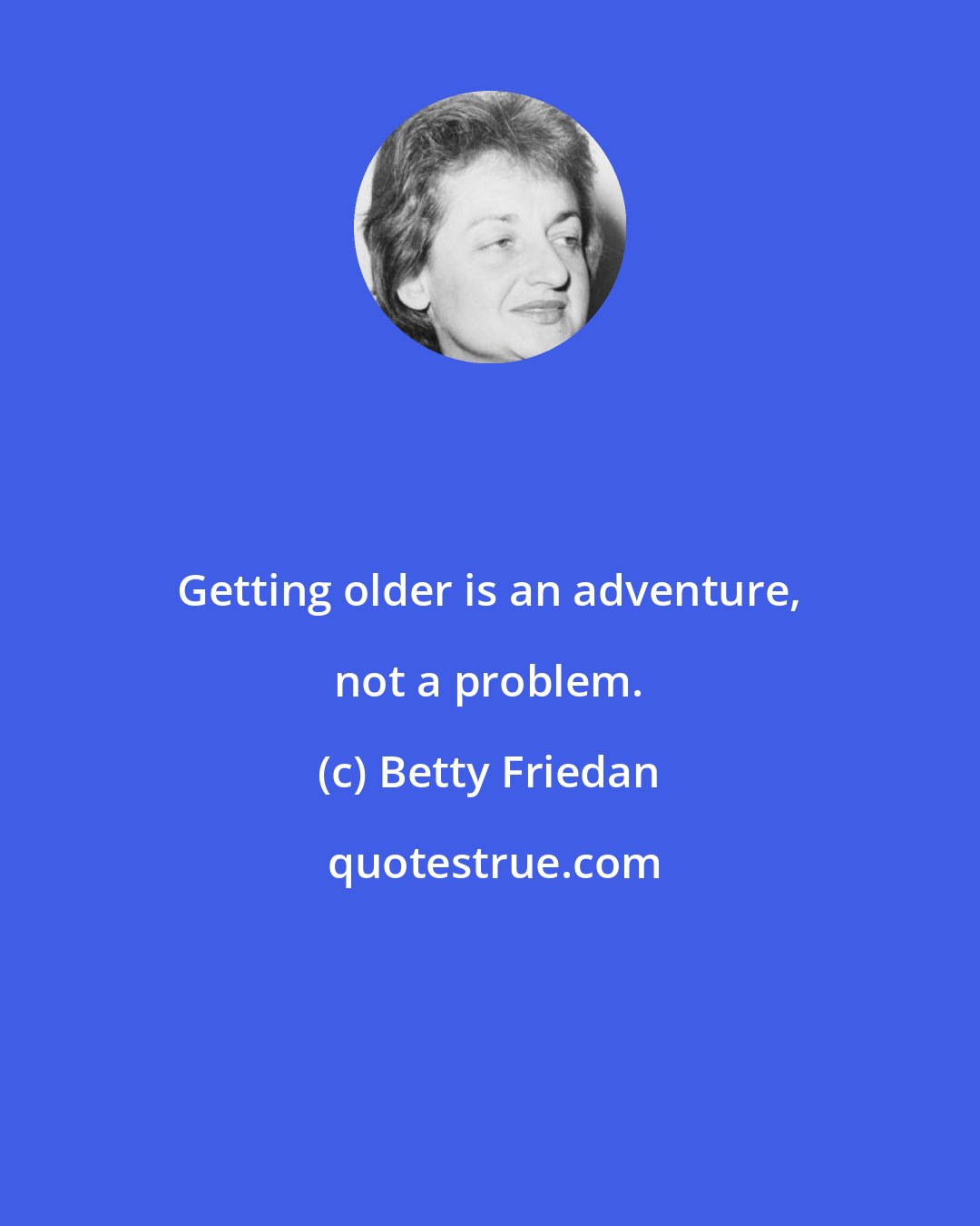 Betty Friedan: Getting older is an adventure, not a problem.