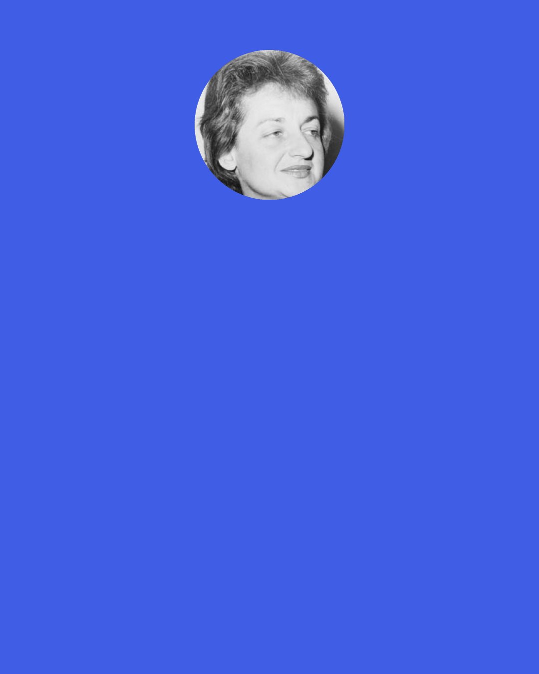 Betty Friedan: If women’s role in life is limited solely to housewife/mother, it clearly ends when she can no longer bear more children and the children she has borne leave home.