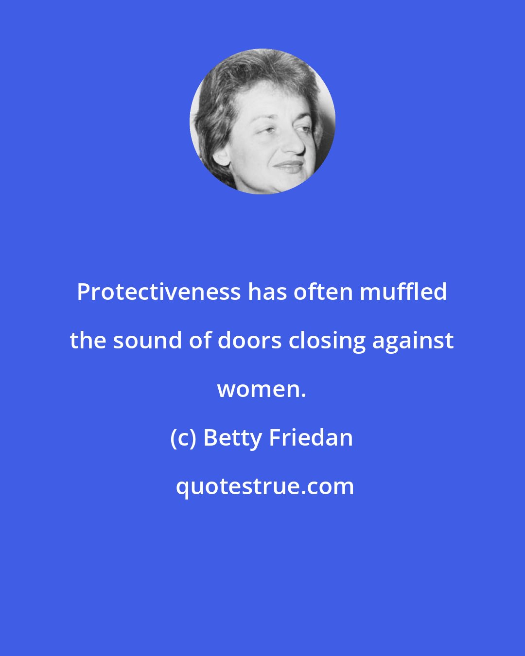 Betty Friedan: Protectiveness has often muffled the sound of doors closing against women.