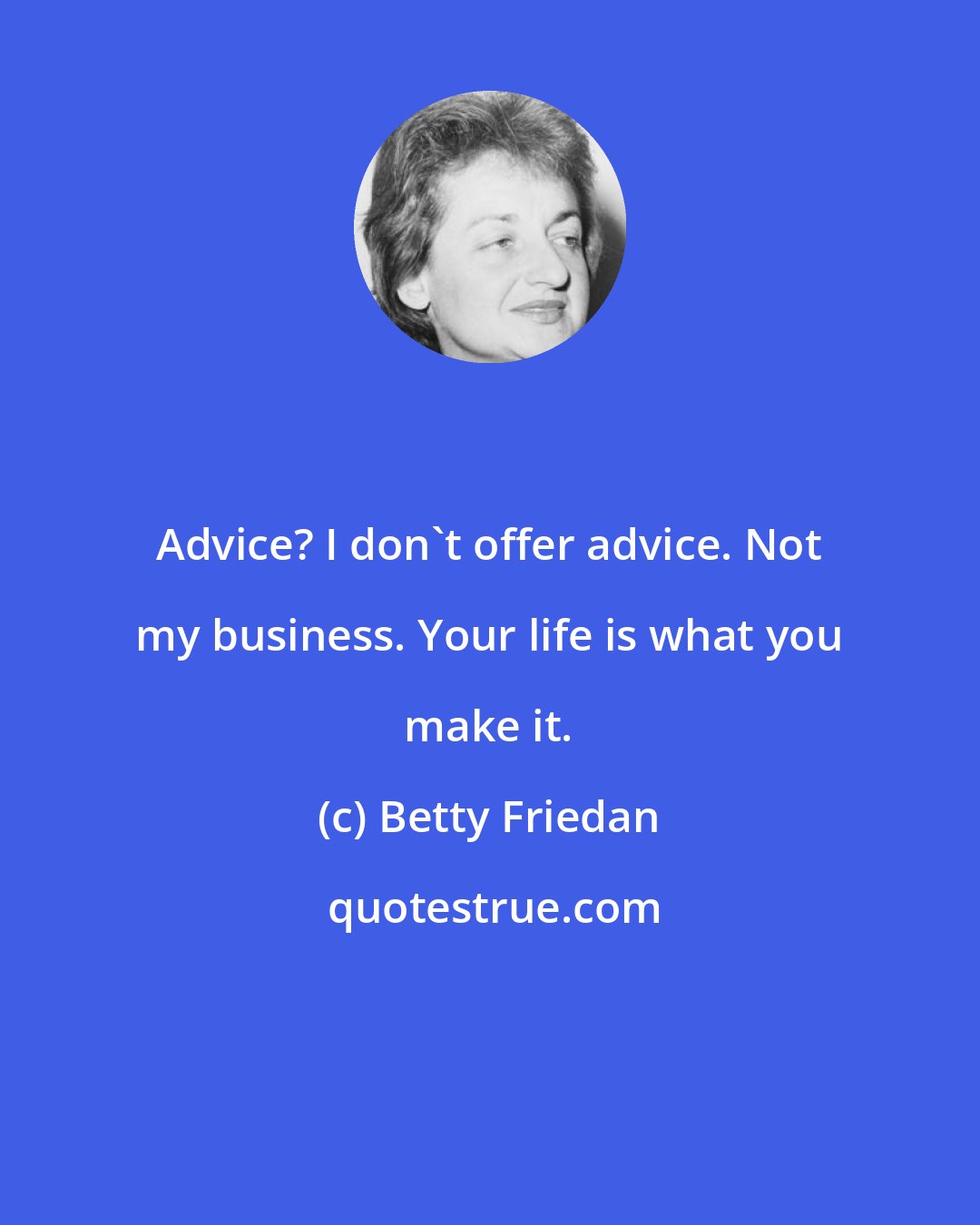 Betty Friedan: Advice? I don't offer advice. Not my business. Your life is what you make it.