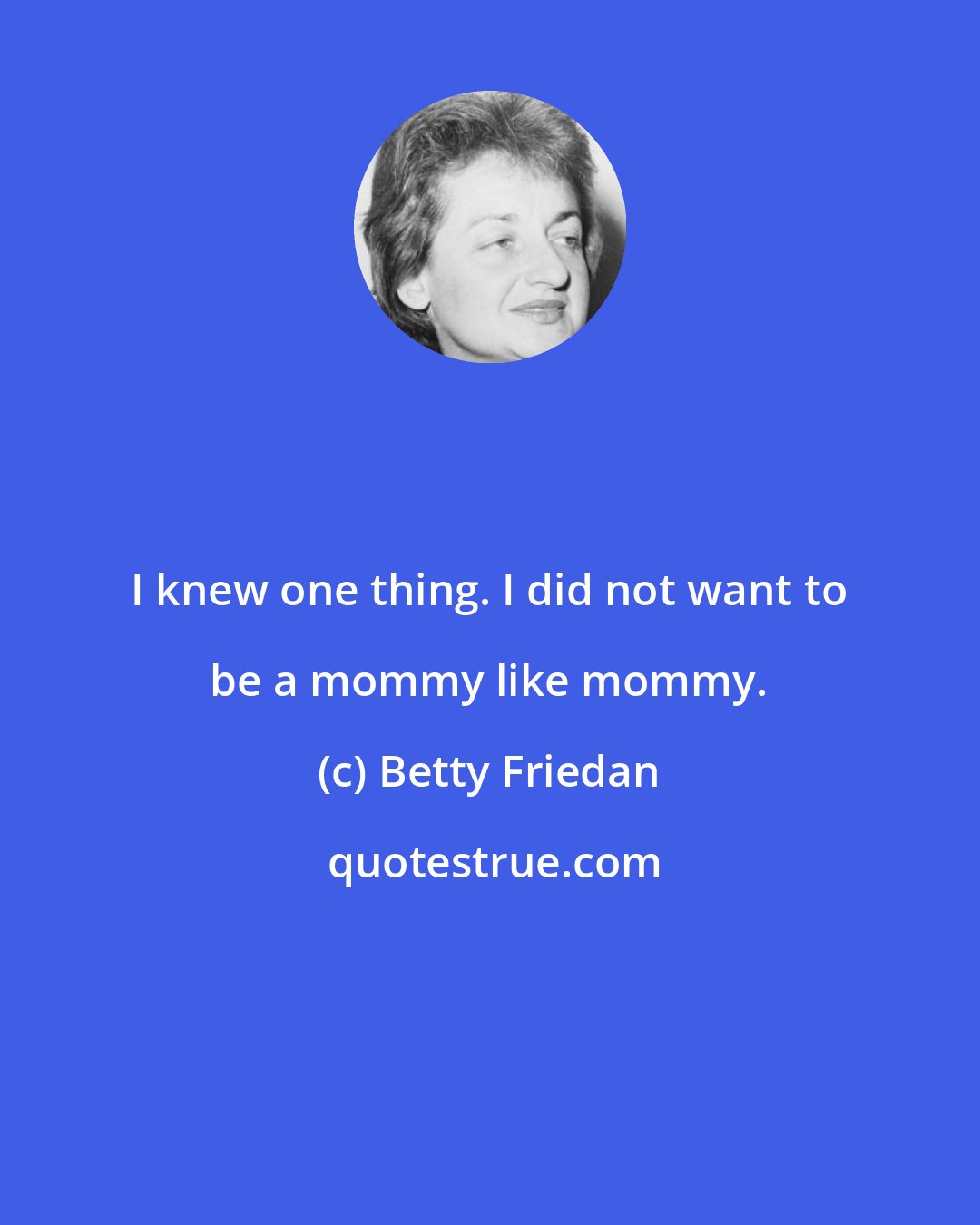 Betty Friedan: I knew one thing. I did not want to be a mommy like mommy.