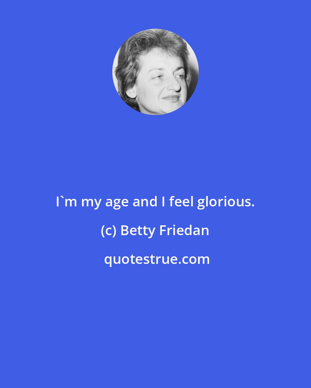 Betty Friedan: I'm my age and I feel glorious.