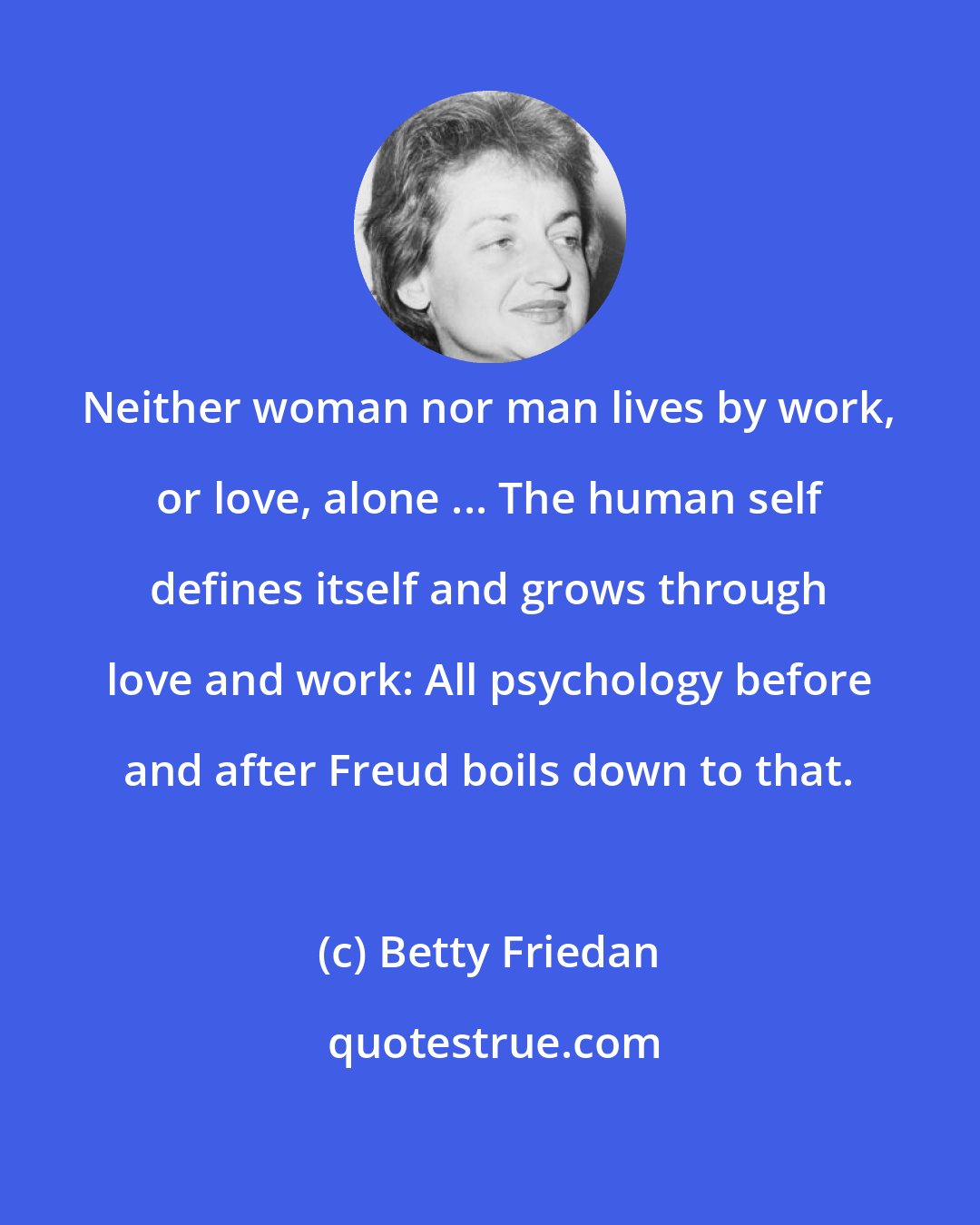 Betty Friedan: Neither woman nor man lives by work, or love, alone ... The human self defines itself and grows through love and work: All psychology before and after Freud boils down to that.
