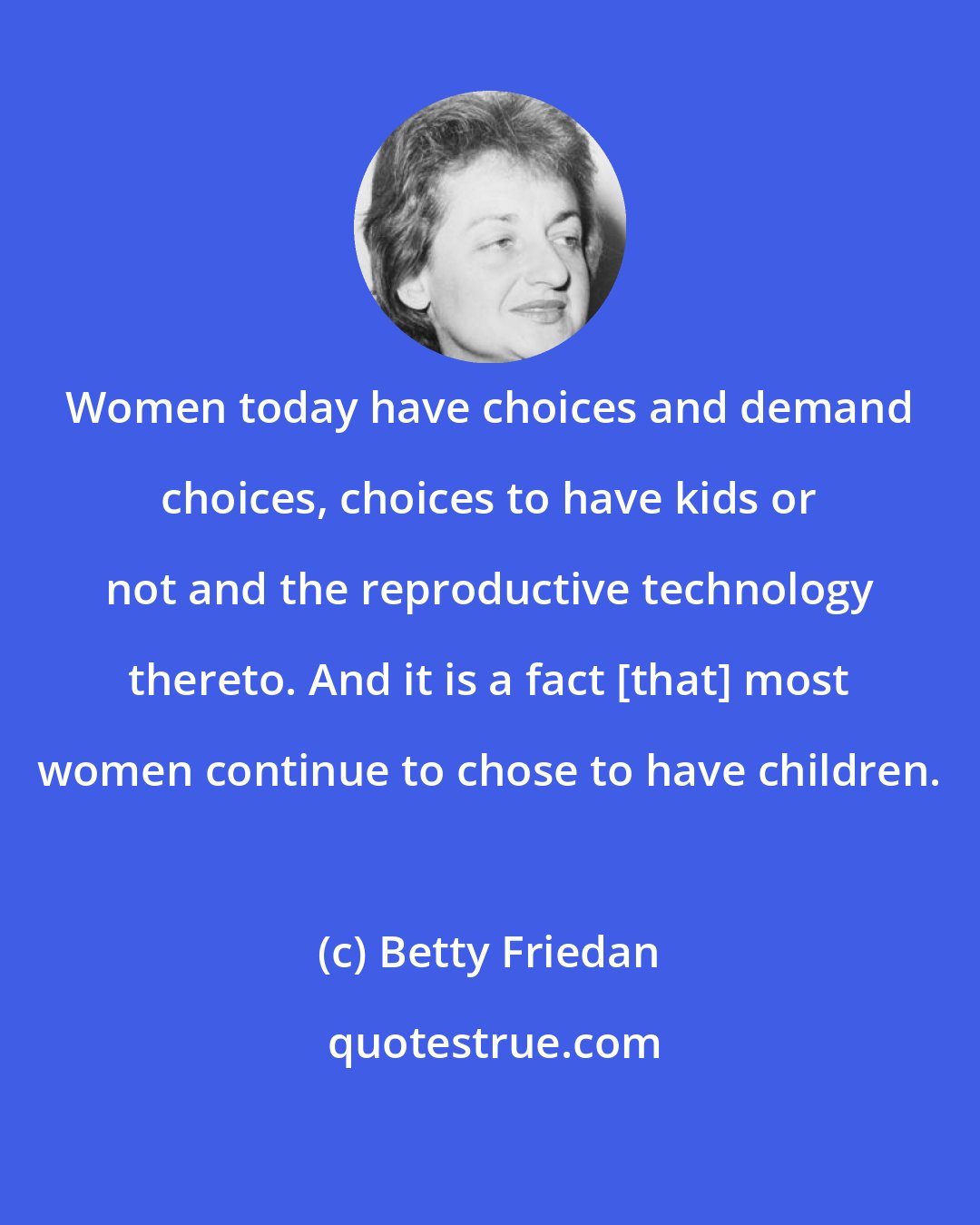 Betty Friedan: Women today have choices and demand choices, choices to have kids or not and the reproductive technology thereto. And it is a fact [that] most women continue to chose to have children.