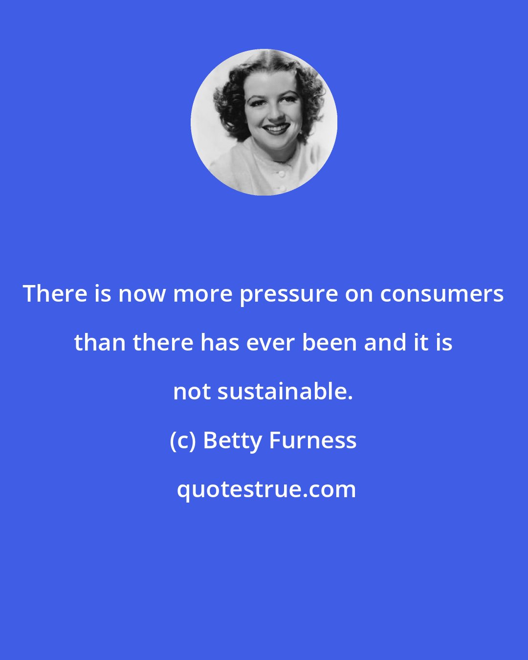 Betty Furness: There is now more pressure on consumers than there has ever been and it is not sustainable.