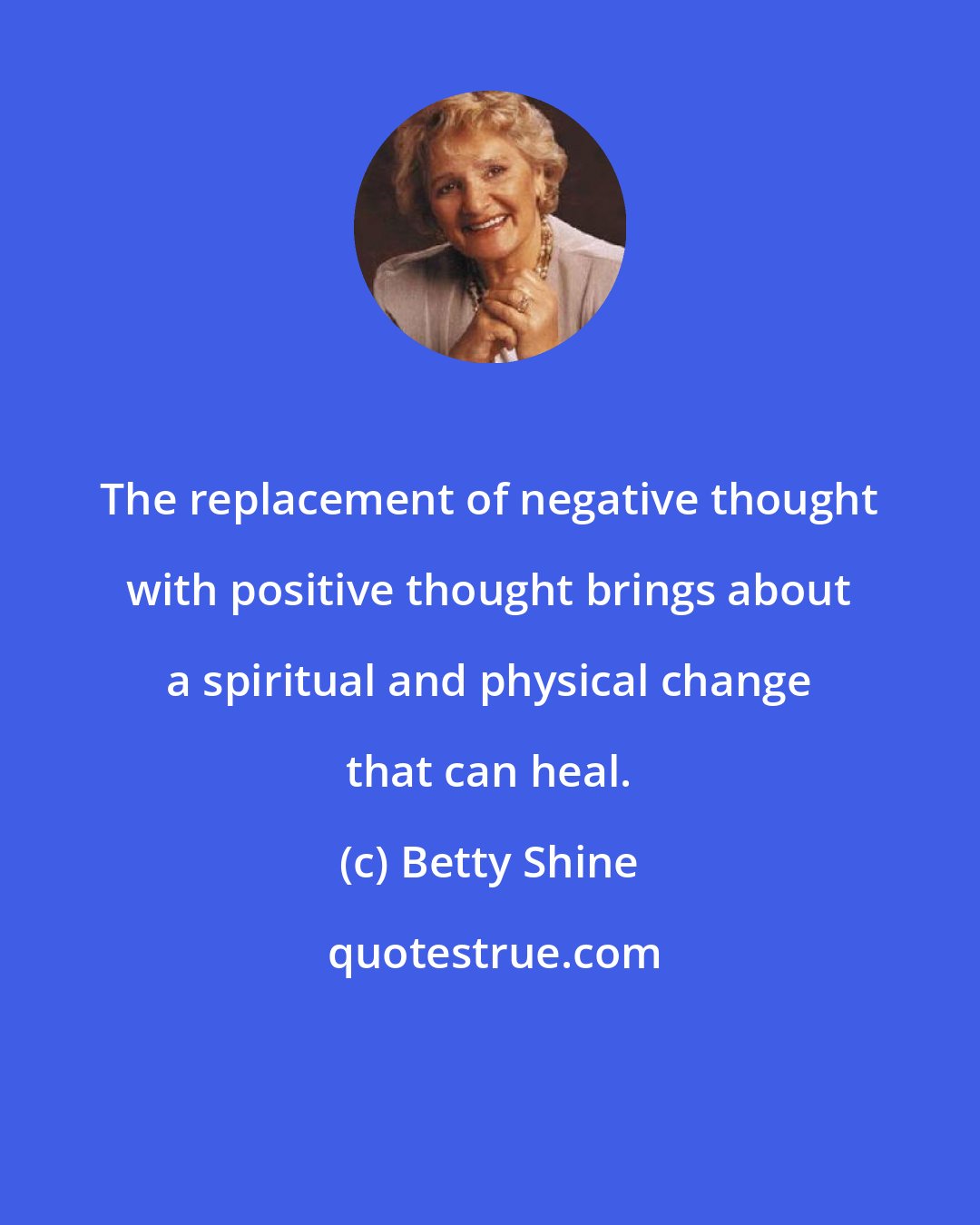 Betty Shine: The replacement of negative thought with positive thought brings about a spiritual and physical change that can heal.