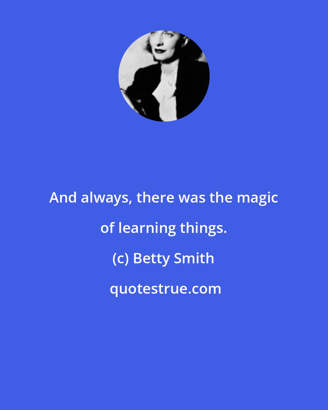 Betty Smith: And always, there was the magic of learning things.