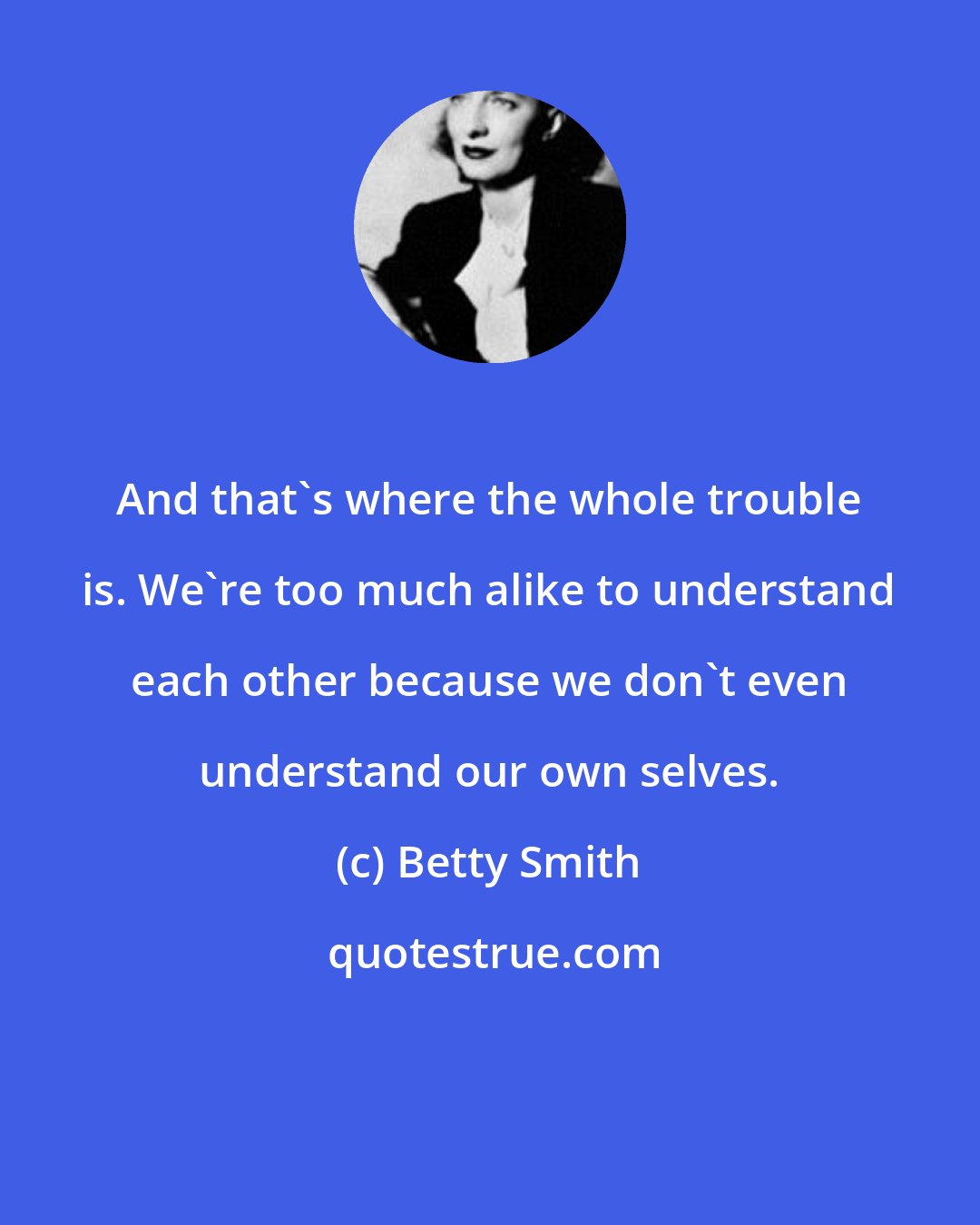 Betty Smith: And that's where the whole trouble is. We're too much alike to understand each other because we don't even understand our own selves.