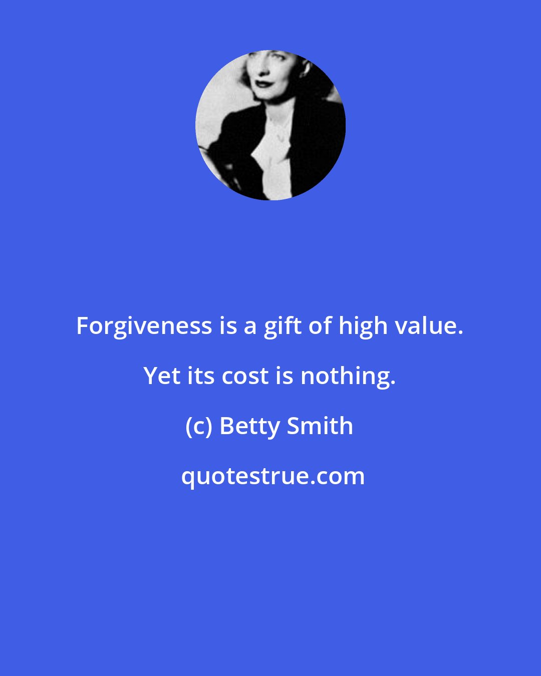 Betty Smith: Forgiveness is a gift of high value. Yet its cost is nothing.