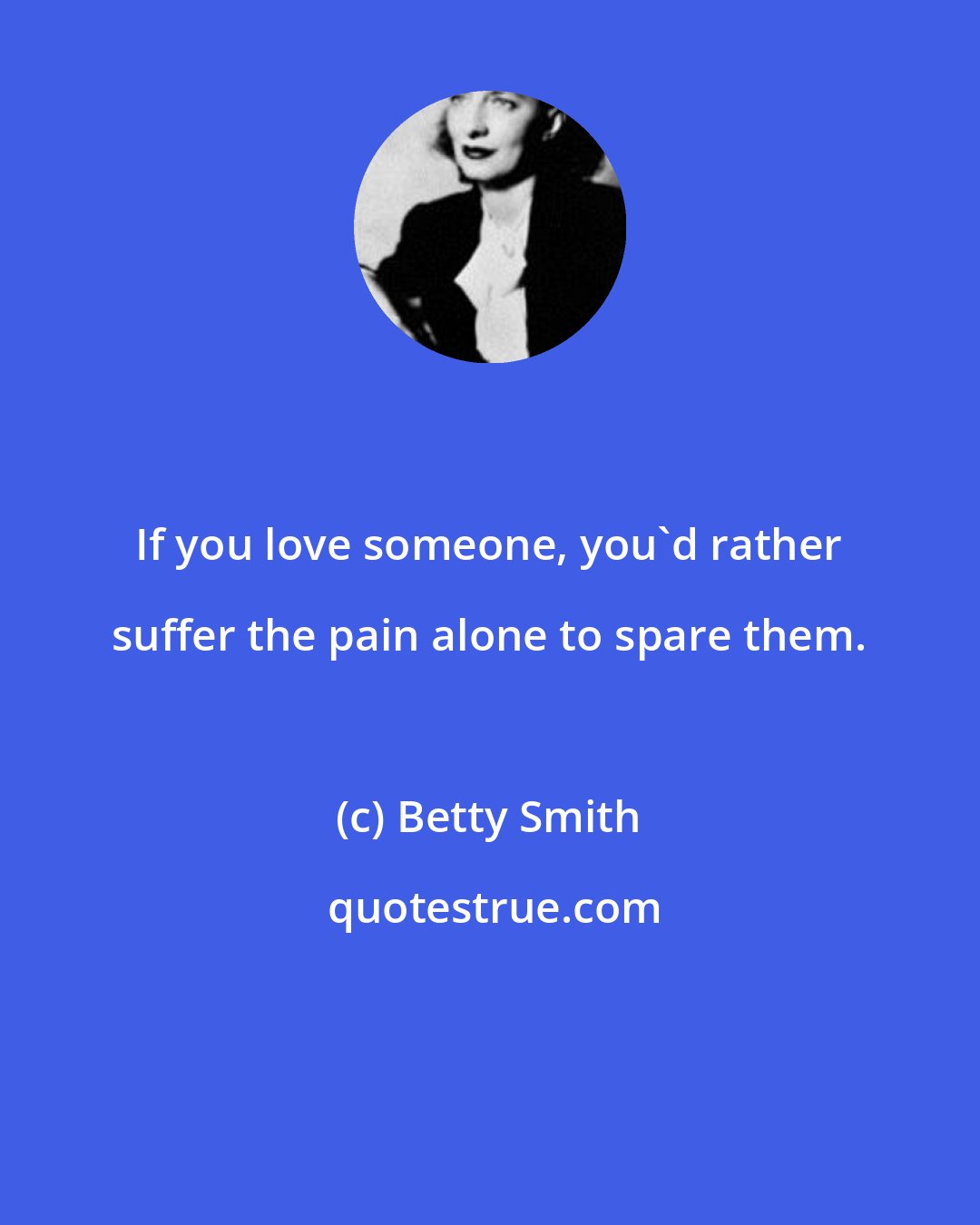 Betty Smith: If you love someone, you'd rather suffer the pain alone to spare them.