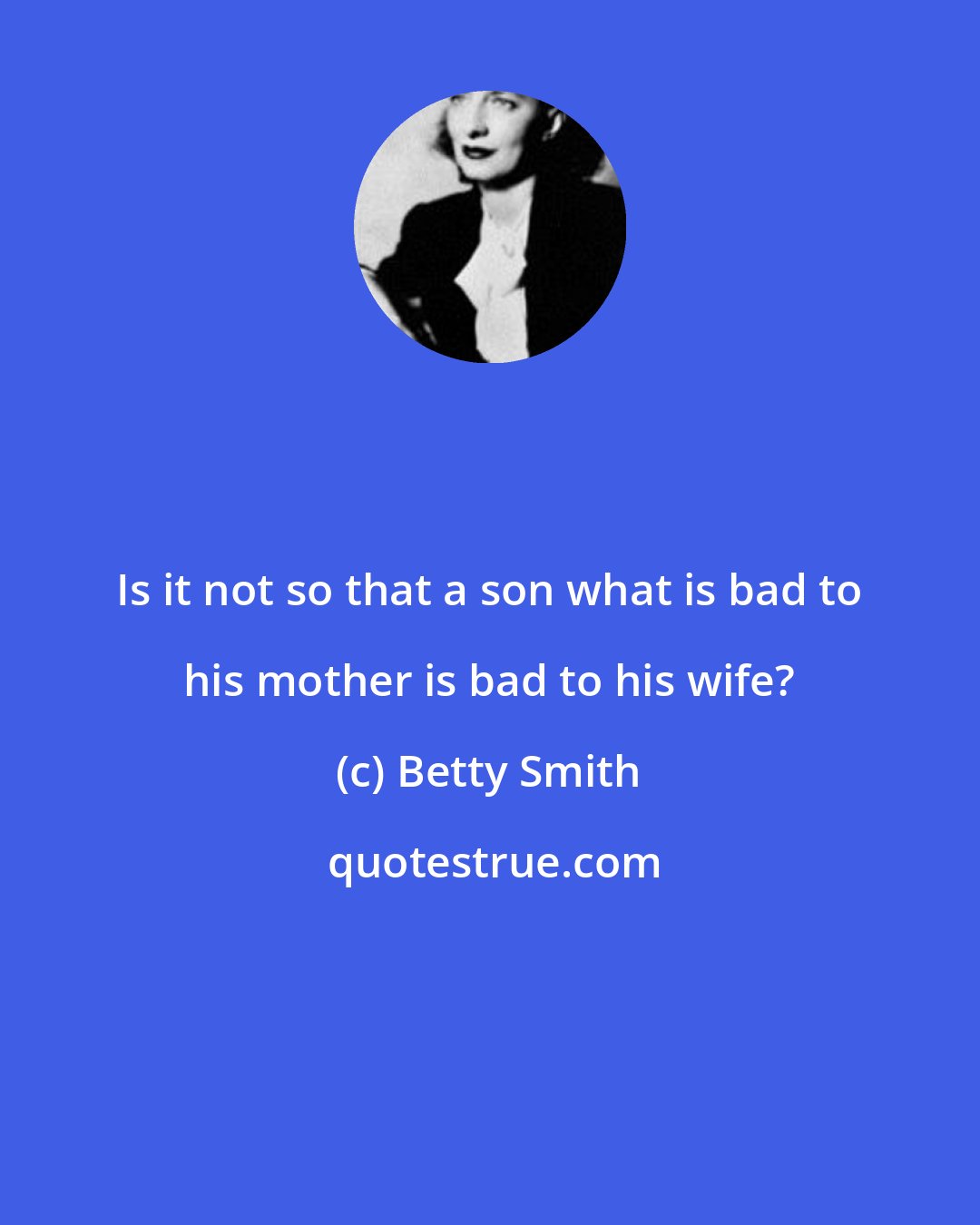 Betty Smith: Is it not so that a son what is bad to his mother is bad to his wife?